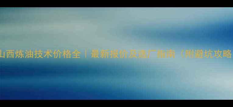 图片 🔥山西炼油技术价格全｜最新报价及选厂指南（附避坑攻略）1.jpg