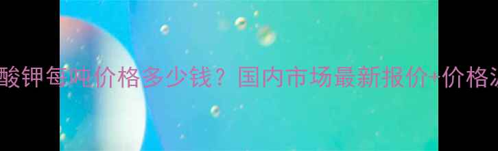 图片 🔥工业硝酸钾每吨价格多少钱？国内市场最新报价+价格波动全🔥1.jpg