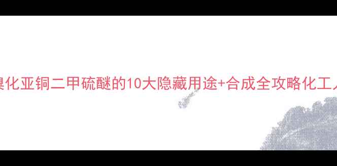 图片 🔥必看！溴化亚铜二甲硫醚的10大隐藏用途+合成全攻略化工人速存！🔥.jpg