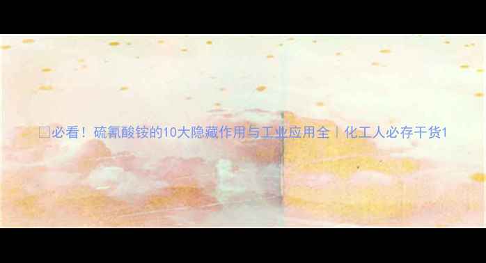 图片 🔥必看！硫氰酸铵的10大隐藏作用与工业应用全｜化工人必存干货1.jpg