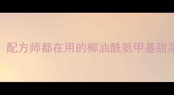 图片 🔥必看！配方师都在用的椰油酰氨甲基甜菜碱全🔥.jpg