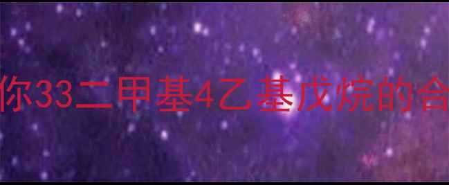 图片 🔥手把手教你33二甲基4乙基戊烷的合成与应用🔥.jpg