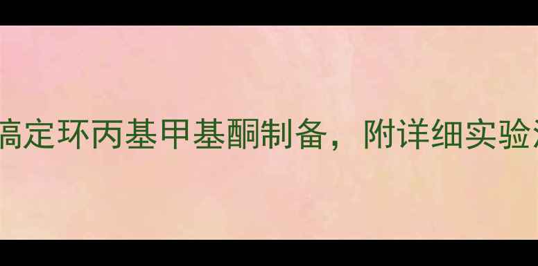 图片 🔥新手必看！3步搞定环丙基甲基酮制备，附详细实验流程+避坑指南💡1.jpg