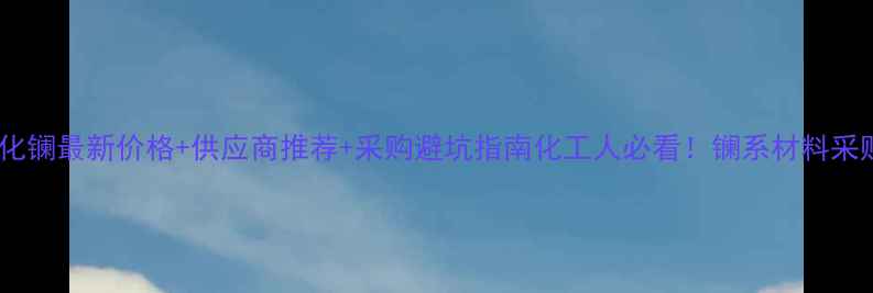 图片 🔥无水氯化镧最新价格+供应商推荐+采购避坑指南化工人必看！镧系材料采购全攻略1.jpg