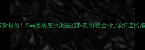 图片 🔥最新报价！5mm厚薄底水泥基胶粘剂价格全+附详细选购指南1.jpg