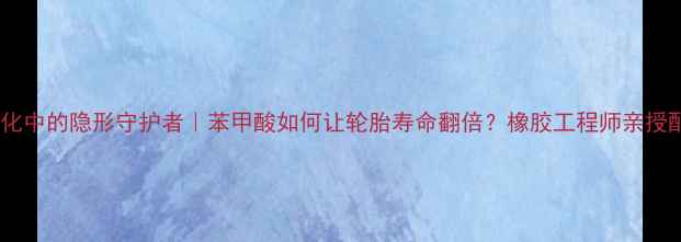 图片 🔥橡胶硫化中的隐形守护者｜苯甲酸如何让轮胎寿命翻倍？橡胶工程师亲授配方秘籍1.jpg