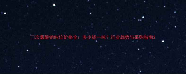 图片 🔥次氯酸钠吨位价格全：多少钱一吨？行业趋势与采购指南2.jpg