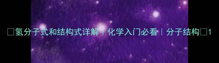 图片 🔥氢分子式和结构式详解｜化学入门必看｜分子结构🔥1.jpg
