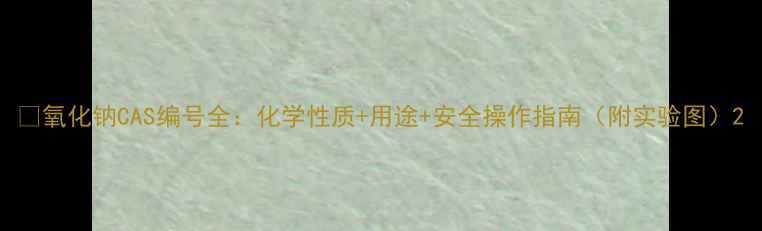 图片 🔥氧化钠CAS编号全：化学性质+用途+安全操作指南（附实验图）2.jpg