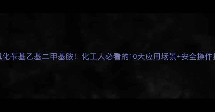 图片 🔥氯化苄基乙基二甲基胺！化工人必看的10大应用场景+安全操作指南.jpg