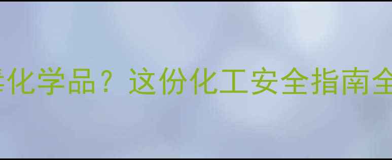 图片 🔥氰化亚铜是剧毒化学品？这份化工安全指南全网最全解读！💥2.jpg