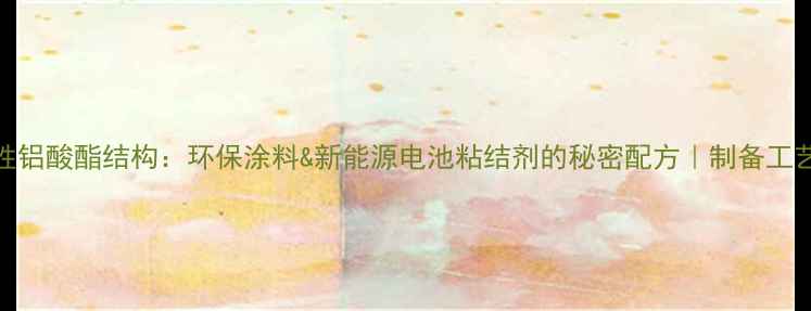 图片 🔥水溶性铝酸酯结构：环保涂料&新能源电池粘结剂的秘密配方｜制备工艺全公开.jpg