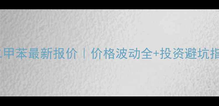 图片 🔥混二甲苯最新报价｜价格波动全+投资避坑指南🔥1.jpg