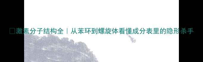 图片 🔥激素分子结构全｜从苯环到螺旋体看懂成分表里的隐形杀手.jpg