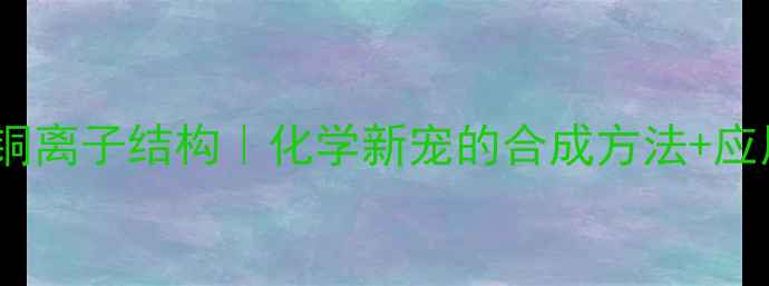 图片 🔥焦磷酸合铜离子结构｜化学新宠的合成方法+应用领域全💡2.jpg