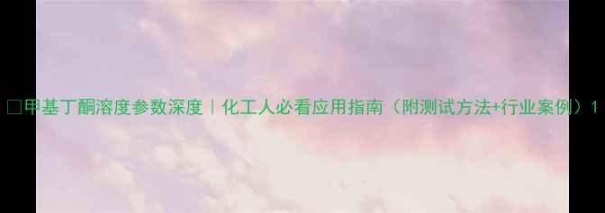 图片 🔥甲基丁酮溶度参数深度｜化工人必看应用指南（附测试方法+行业案例）1.jpg