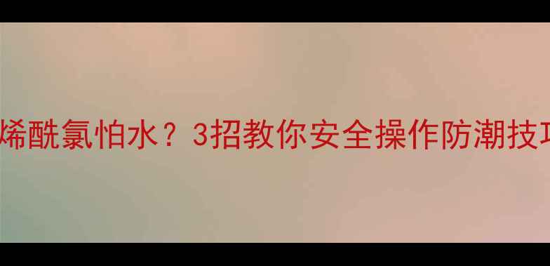 图片 🔥甲基丙烯酰氯怕水？3招教你安全操作防潮技巧！🔥🔥2.jpg