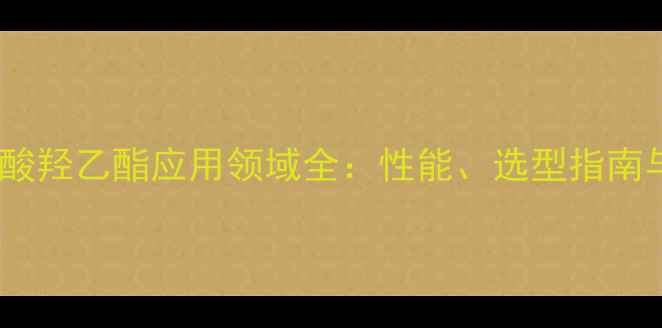 图片 🔥甲基丙烯酸羟乙酯应用领域全：性能、选型指南与行业趋势1.jpg
