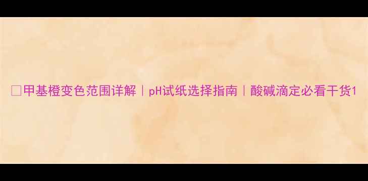 图片 🔥甲基橙变色范围详解｜pH试纸选择指南｜酸碱滴定必看干货1.jpg