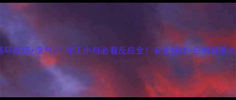 图片 🔥甲基环戊烷+溴气=？化工小白必看反应全！安全操作+应用场景大公开1.jpg