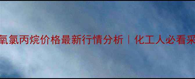 图片 🔥甲基环氧氯丙烷价格最新行情分析｜化工人必看采购指南💡.jpg