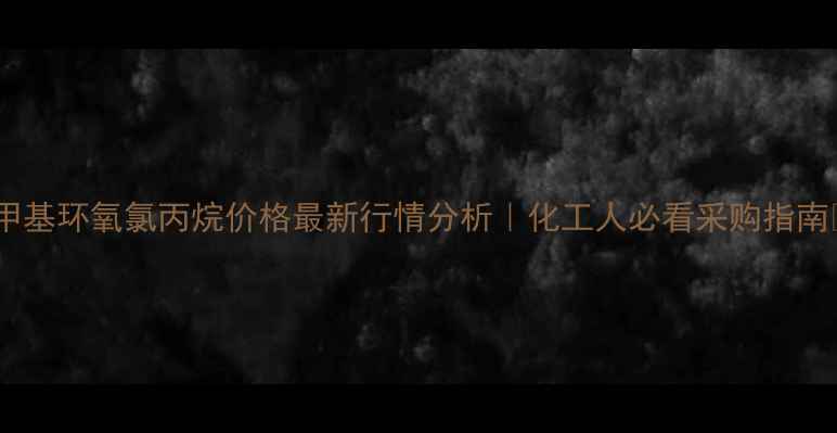 图片 🔥甲基环氧氯丙烷价格最新行情分析｜化工人必看采购指南💡1.jpg