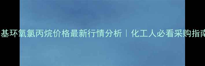 图片 🔥甲基环氧氯丙烷价格最新行情分析｜化工人必看采购指南💡2.jpg