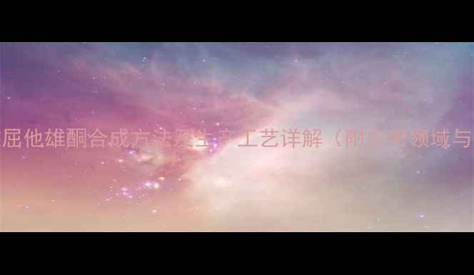 图片 🔥甲基短效屈他雄酮合成方法及生产工艺详解（附应用领域与行业前景）.jpg