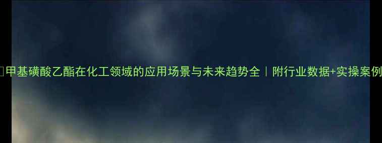 图片 🔥甲基磺酸乙酯在化工领域的应用场景与未来趋势全｜附行业数据+实操案例1.jpg