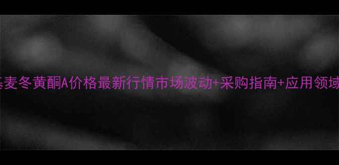 图片 🔥甲基麦冬黄酮A价格最新行情市场波动+采购指南+应用领域全！2.jpg