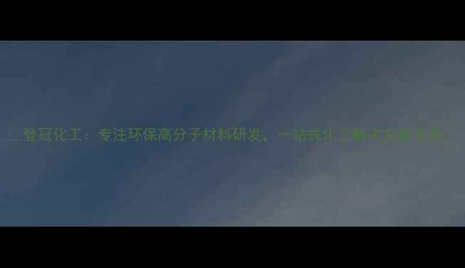 图片 🔥登冠化工：专注环保高分子材料研发，一站式化工解决方案专家🔥.jpg