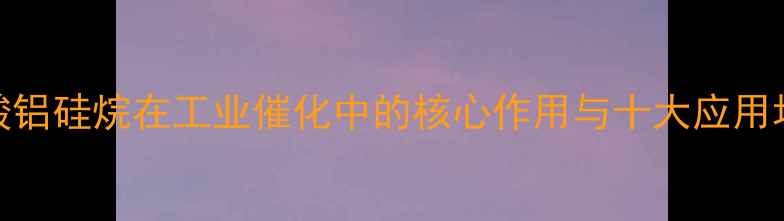 图片 🔥硝酸铝硅烷在工业催化中的核心作用与十大应用场景全.jpg