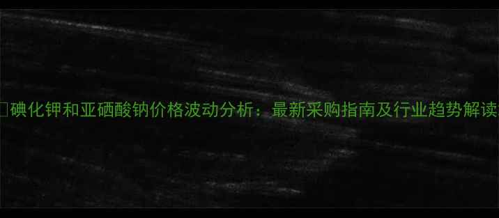 图片 🔥碘化钾和亚硒酸钠价格波动分析：最新采购指南及行业趋势解读2.jpg