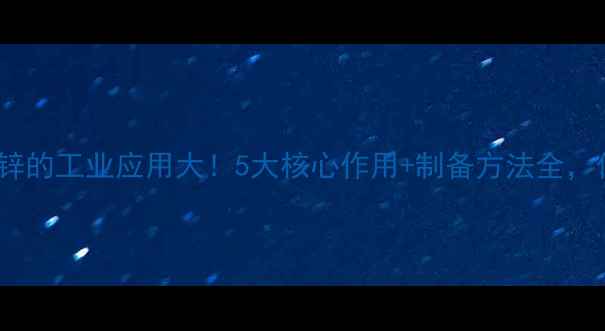 图片 🔥磷酸二氢锌的工业应用大！5大核心作用+制备方法全，化工人必看1.jpg