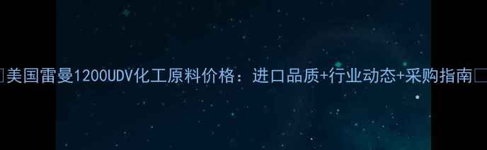 图片 🔥美国雷曼1200UDV化工原料价格：进口品质+行业动态+采购指南🔥1.jpg