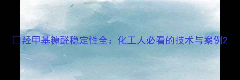 图片 🔥羟甲基糠醛稳定性全：化工人必看的技术与案例2.jpg