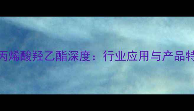 图片 🔥羸创甲基丙烯酸羟乙酯深度：行业应用与产品特性全攻略🔥.jpg