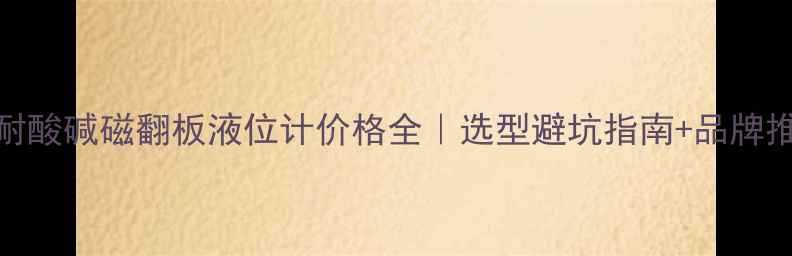 图片 🔥耐酸碱磁翻板液位计价格全｜选型避坑指南+品牌推荐.jpg