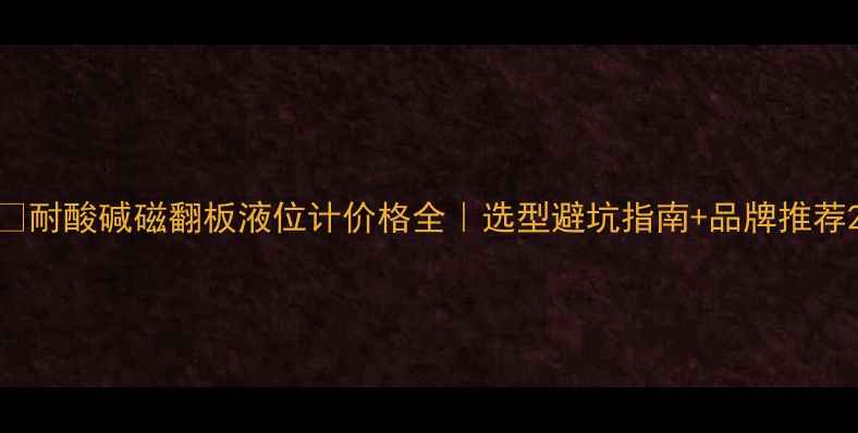 图片 🔥耐酸碱磁翻板液位计价格全｜选型避坑指南+品牌推荐2.jpg