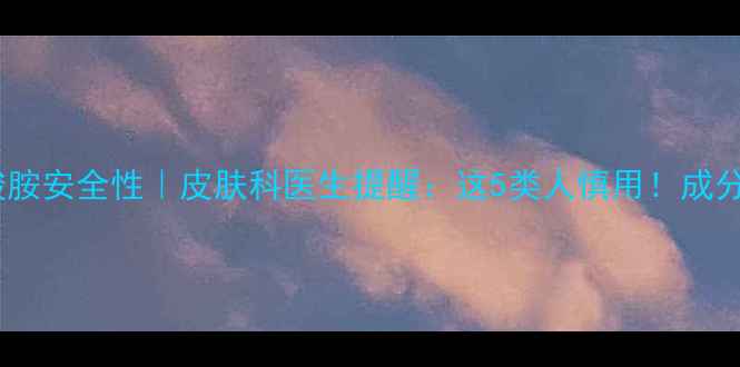 图片 🔥聚丙烯酸胺安全性｜皮肤科医生提醒：这5类人慎用！成分避雷指南1.jpg