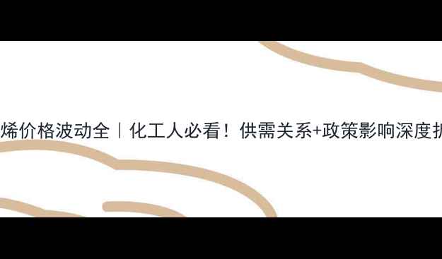 图片 🔥聚乙烯价格波动全｜化工人必看！供需关系+政策影响深度拆解💰1.jpg