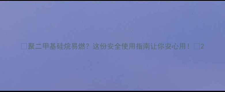 图片 🔥聚二甲基硅烷易燃？这份安全使用指南让你安心用！🔥2.jpg