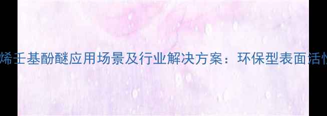 图片 🔥聚氧乙烯壬基酚醚应用场景及行业解决方案：环保型表面活性剂的全1.jpg