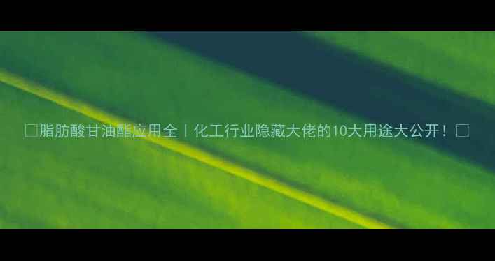 图片 🔥脂肪酸甘油酯应用全｜化工行业隐藏大佬的10大用途大公开！💥.jpg