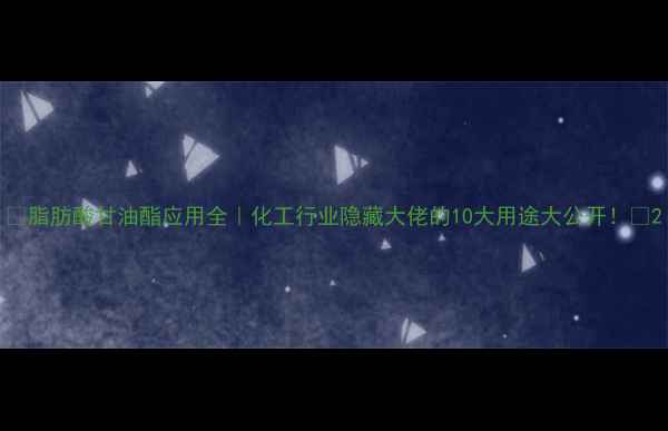 图片 🔥脂肪酸甘油酯应用全｜化工行业隐藏大佬的10大用途大公开！💥2.jpg