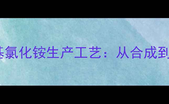 图片 🔥苄基三甲基氯化铵生产工艺：从合成到应用全指南1.jpg
