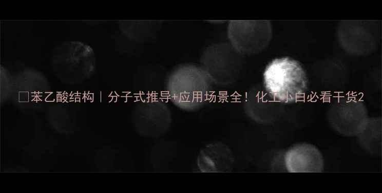 图片 🔥苯乙酸结构｜分子式推导+应用场景全！化工小白必看干货2.jpg