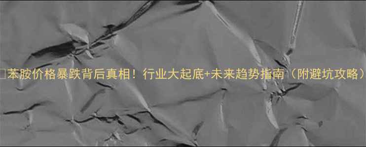 图片 🔥苯胺价格暴跌背后真相！行业大起底+未来趋势指南（附避坑攻略）.jpg