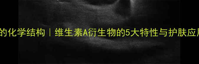 图片 🔥视黄醇的化学结构｜维生素A衍生物的5大特性与护肤应用全指南2.jpg