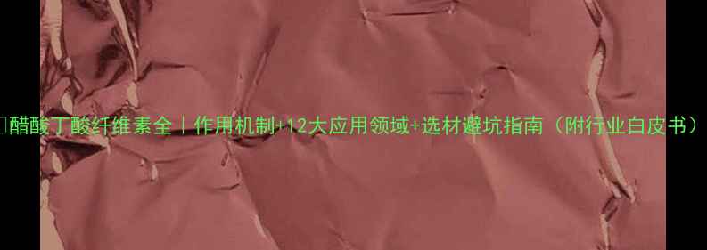 图片 🔥醋酸丁酸纤维素全｜作用机制+12大应用领域+选材避坑指南（附行业白皮书）1.jpg